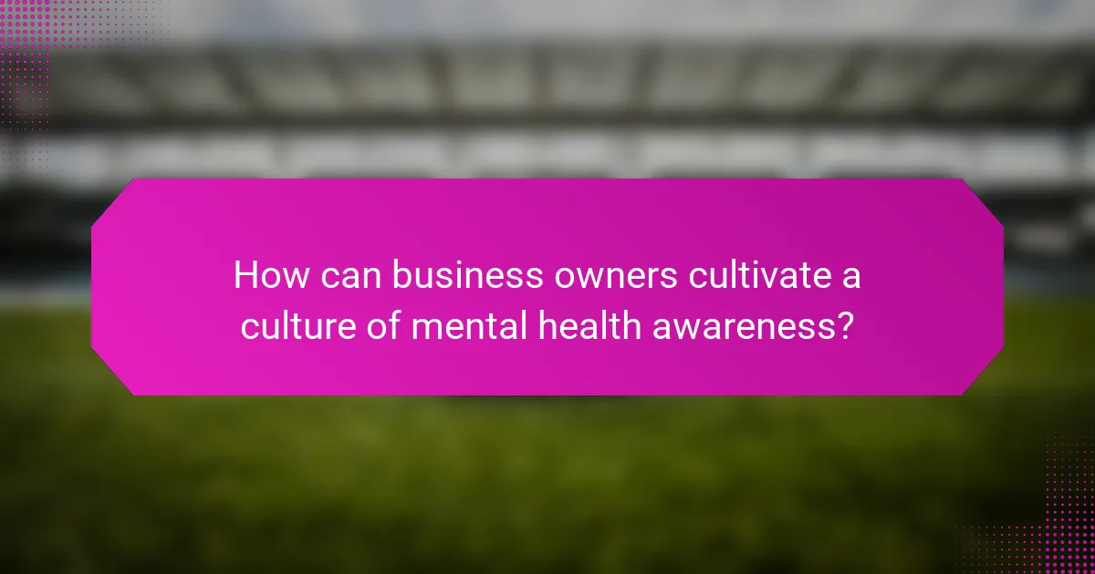 How can business owners cultivate a culture of mental health awareness?