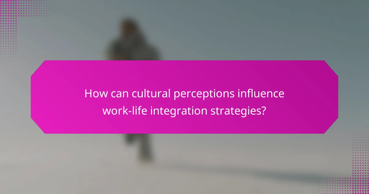 How can cultural perceptions influence work-life integration strategies?
