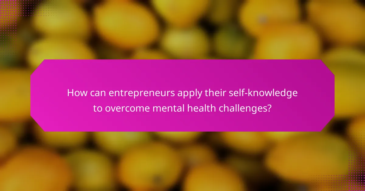 How can entrepreneurs apply their self-knowledge to overcome mental health challenges?