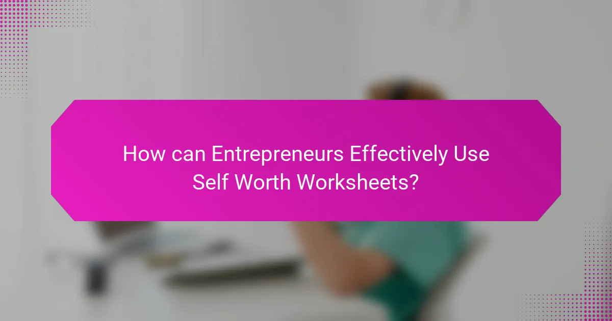 How can Entrepreneurs Effectively Use Self Worth Worksheets?