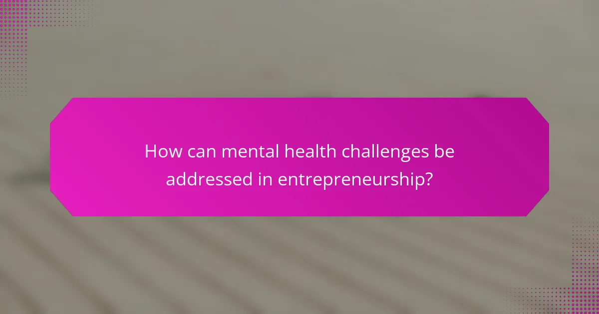 How can mental health challenges be addressed in entrepreneurship?