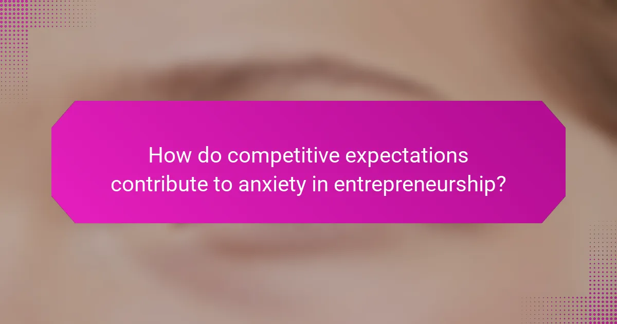 How do competitive expectations contribute to anxiety in entrepreneurship?