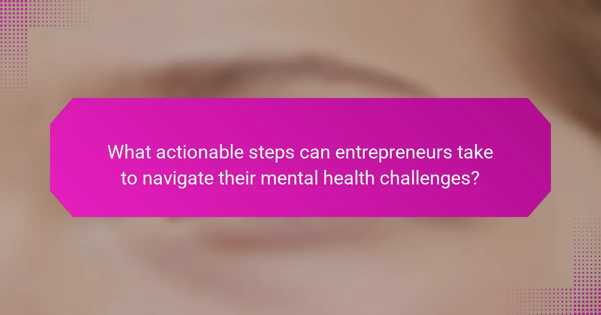 What actionable steps can entrepreneurs take to navigate their mental health challenges?